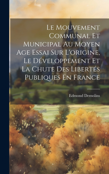 Le Mouvement Communal Et Municipal Au Moyen Age Essai Sur L’origine, Le Développement Et La Chute Des Libertés Publiques En France