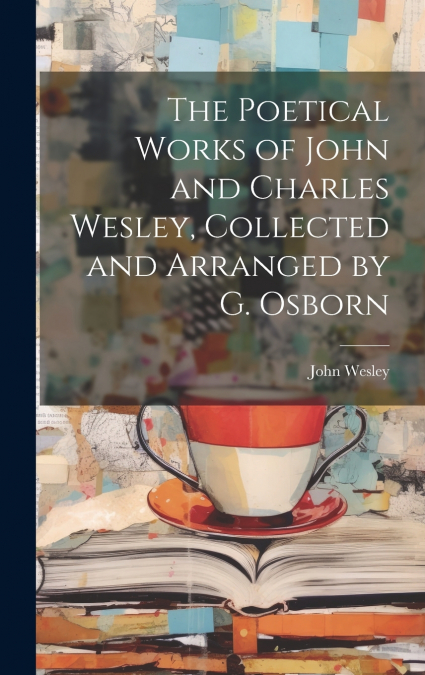 The Poetical Works of John and Charles Wesley, Collected and Arranged by G. Osborn
