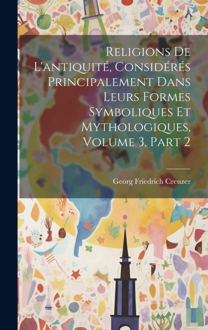 Religions De L’antiquité, Considérés Principalement Dans Leurs Formes Symboliques Et Mythologiques, Volume 3, part 2