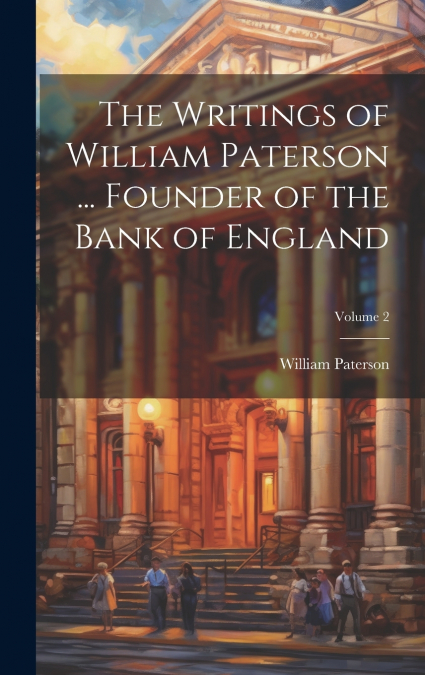The Writings of William Paterson ... Founder of the Bank of England; Volume 2