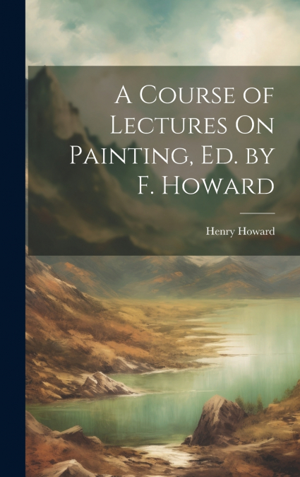 A Course of Lectures On Painting, Ed. by F. Howard