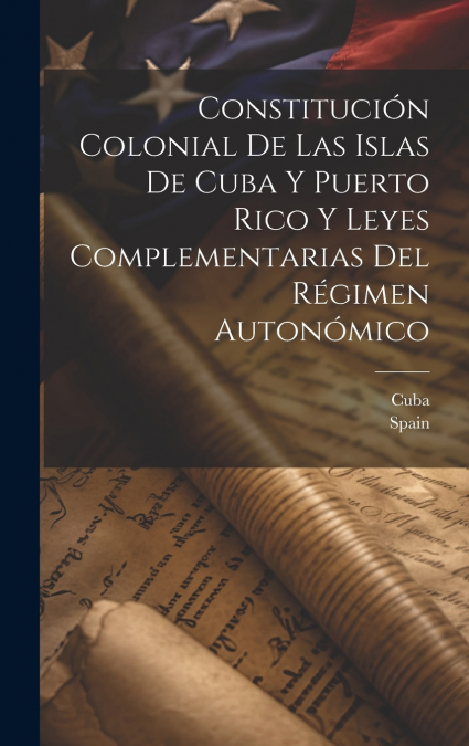 Constitución Colonial De Las Islas De Cuba Y Puerto Rico Y Leyes Complementarias Del Régimen Autonómico