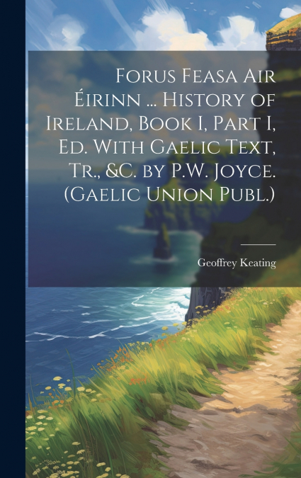 Forus Feasa Air Éirinn ... History of Ireland, Book I, Part I, Ed. With Gaelic Text, Tr., &c. by P.W. Joyce. (Gaelic Union Publ.)