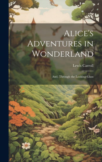 Alice’s Adventures in Wonderland ; And, Through the Looking-Glass