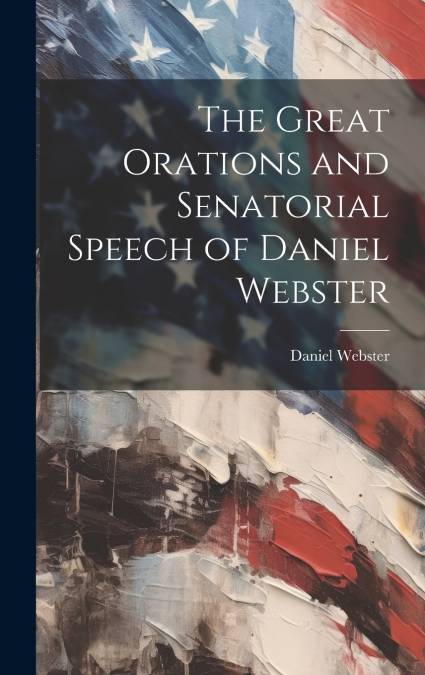 The Great Orations and Senatorial Speech of Daniel Webster
