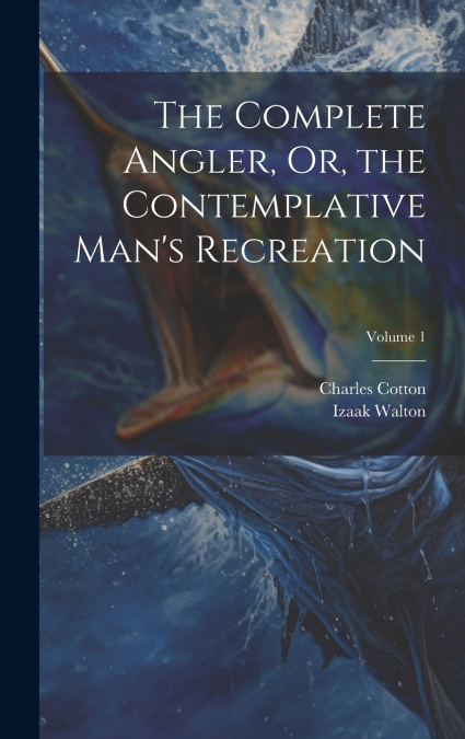 The Complete Angler, Or, the Contemplative Man’s Recreation; Volume 1