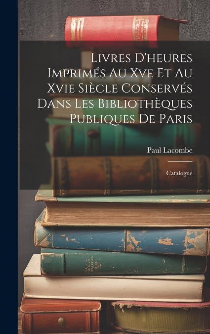 Livres D’heures Imprimés Au Xve Et Au Xvie Siècle Conservés Dans Les Bibliothèques Publiques De Paris