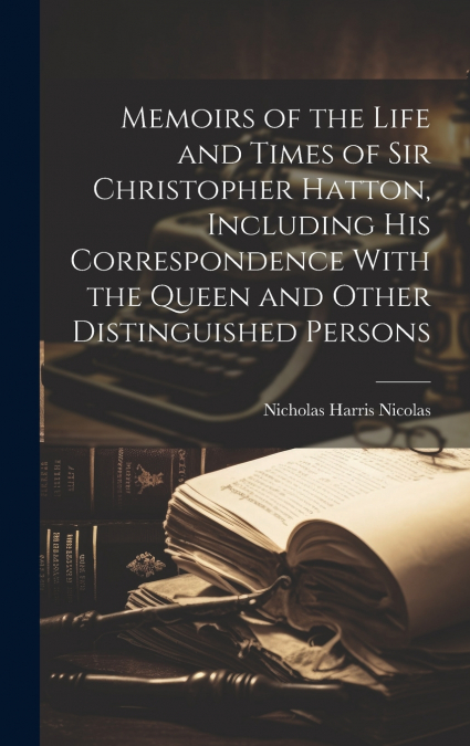 Memoirs of the Life and Times of Sir Christopher Hatton, Including His Correspondence With the Queen and Other Distinguished Persons