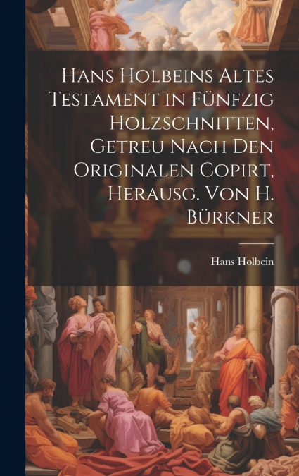 Hans Holbeins Altes Testament in Fünfzig Holzschnitten, Getreu Nach Den Originalen Copirt, Herausg. Von H. Bürkner
