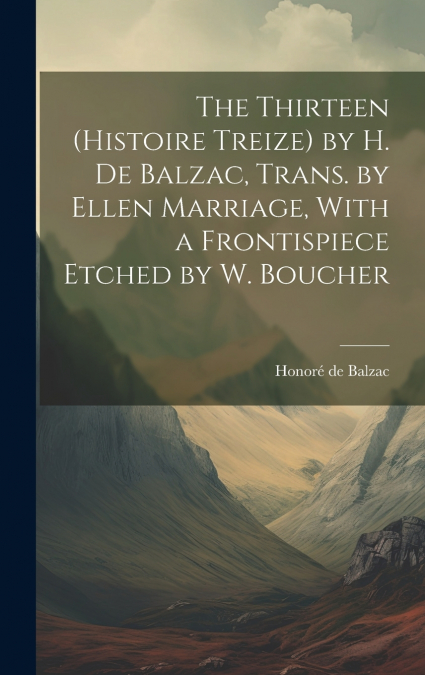 The Thirteen (Histoire Treize) by H. De Balzac, Trans. by Ellen Marriage, With a Frontispiece Etched by W. Boucher