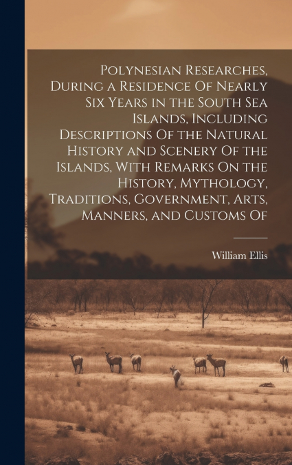 Polynesian Researches, During a Residence Of Nearly Six Years in the South Sea Islands, Including Descriptions Of the Natural History and Scenery Of the Islands, With Remarks On the History, Mythology