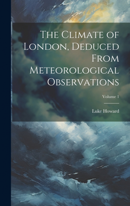 The Climate of London, Deduced From Meteorological Observations; Volume 1