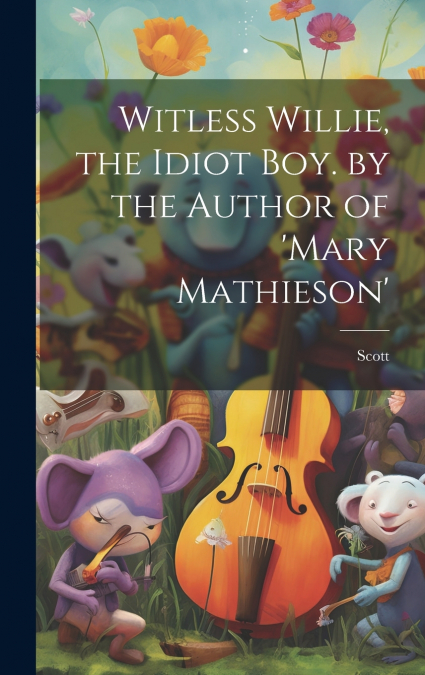 Witless Willie, the Idiot Boy. by the Author of ’mary Mathieson’