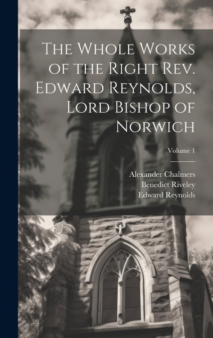 The Whole Works of the Right Rev. Edward Reynolds, Lord Bishop of Norwich; Volume 1
