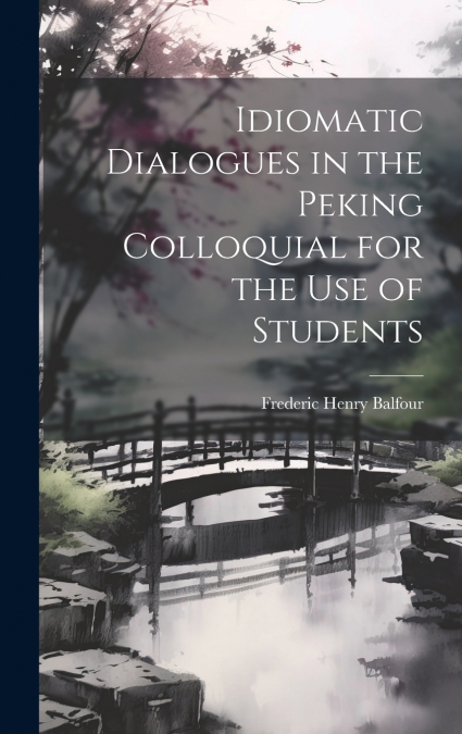 Idiomatic Dialogues in the Peking Colloquial for the Use of Students