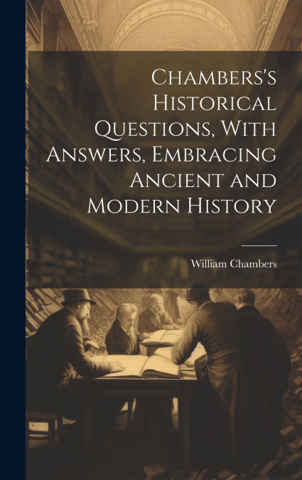 Chambers’s Historical Questions, With Answers, Embracing Ancient and Modern History