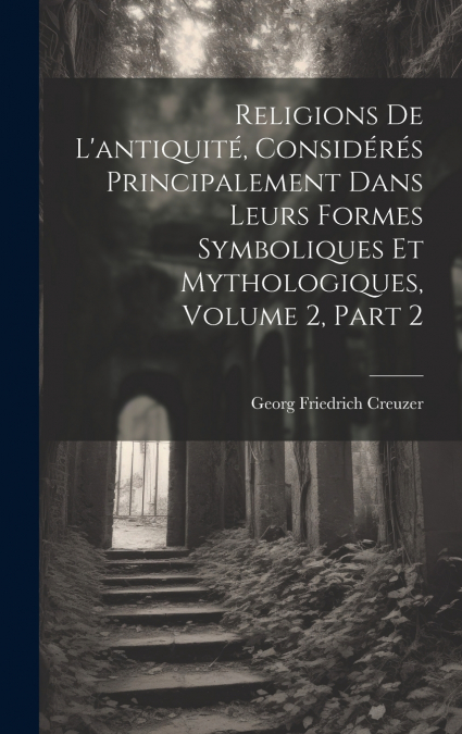 Religions De L’antiquité, Considérés Principalement Dans Leurs Formes Symboliques Et Mythologiques, Volume 2, part 2