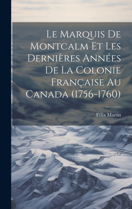 Le Marquis De Montcalm Et Les Dernières Années De La Colonie Française Au Canada (1756-1760)