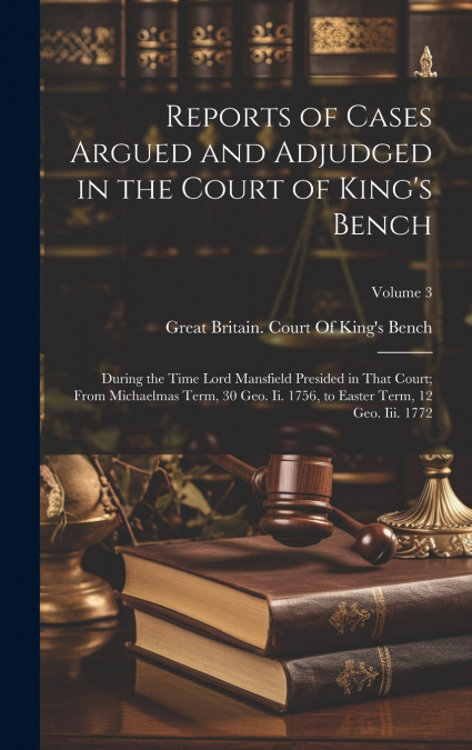 Reports of Cases Argued and Adjudged in the Court of King’s Bench