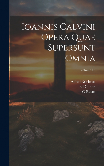 Ioannis Calvini Opera Quae Supersunt Omnia; Volume 16