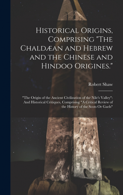 Historical Origins, Comprising 'The Chaldæan and Hebrew and the Chinese and Hindoo Origines.'