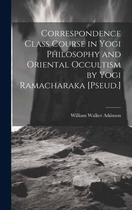 Correspondence Class Course in Yogi Philosophy and Oriental Occultism by Yogi Ramacharaka [Pseud.]