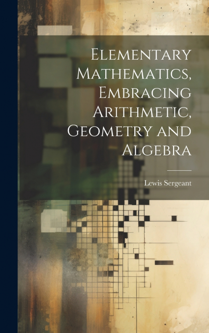 Elementary Mathematics, Embracing Arithmetic, Geometry and Algebra
