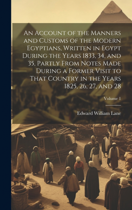 An Account of the Manners and Customs of the Modern Egyptians, Written in Egypt During the Years 1833, 34, and 35, Partly From Notes Made During a Former Visit to That Country in the Years 1825, 26, 2