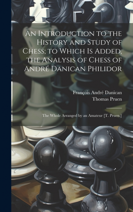 An Introduction to the History and Study of Chess; to Which Is Added, the Analysis of Chess of André Danican Philidor