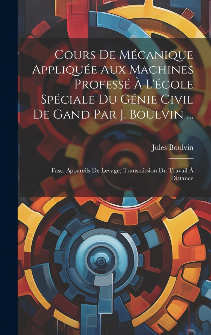 Cours De Mécanique Appliquée Aux Machines Professé À L’école Spéciale Du Génie Civil De Gand Par J. Boulvin ...