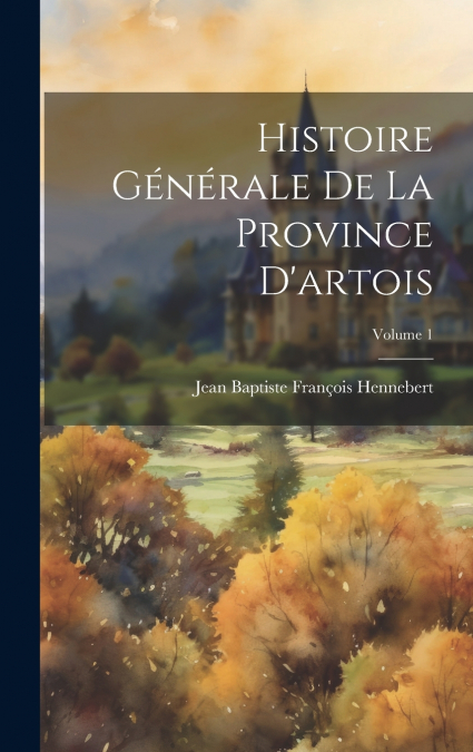 Histoire Générale De La Province D’artois; Volume 1