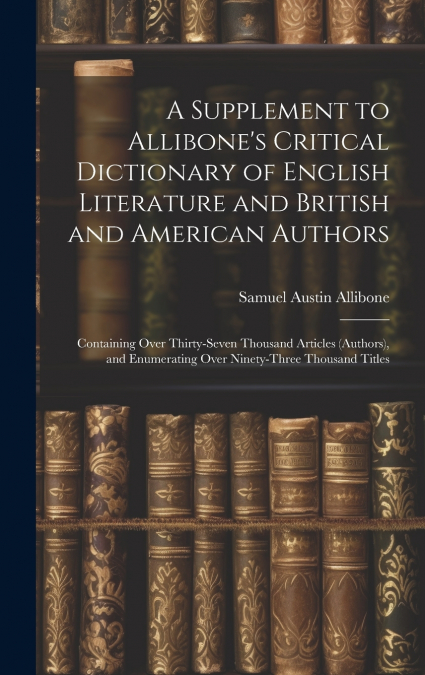 A Supplement to Allibone’s Critical Dictionary of English Literature and British and American Authors