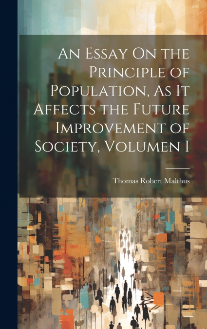 An Essay On the Principle of Population, As It Affects the Future Improvement of Society, Volumen i