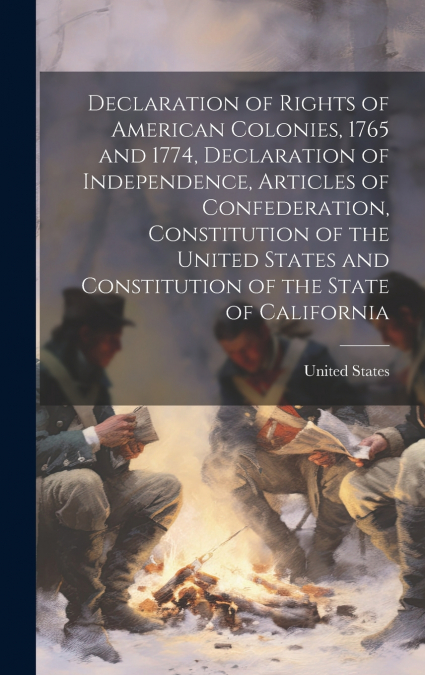 Declaration of Rights of American Colonies, 1765 and 1774, Declaration of Independence, Articles of Confederation, Constitution of the United States and Constitution of the State of California