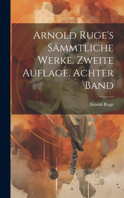 Arnold Ruge’s sämmtliche Werke. Zweite Auflage. Achter Band