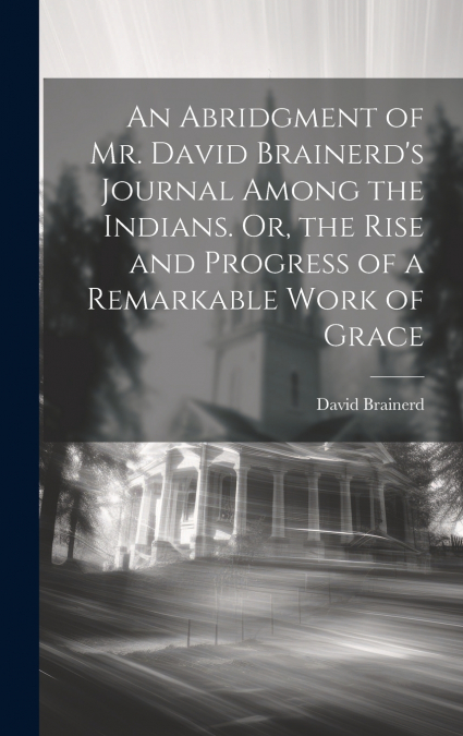 An Abridgment of Mr. David Brainerd’s Journal Among the Indians. Or, the Rise and Progress of a Remarkable Work of Grace