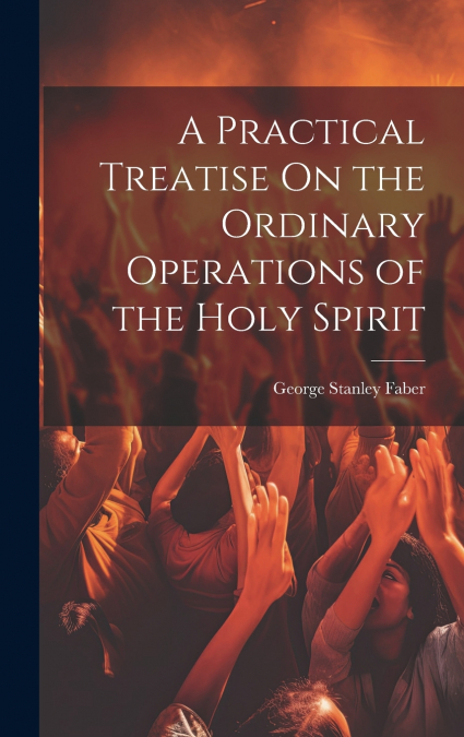 A Practical Treatise On the Ordinary Operations of the Holy Spirit