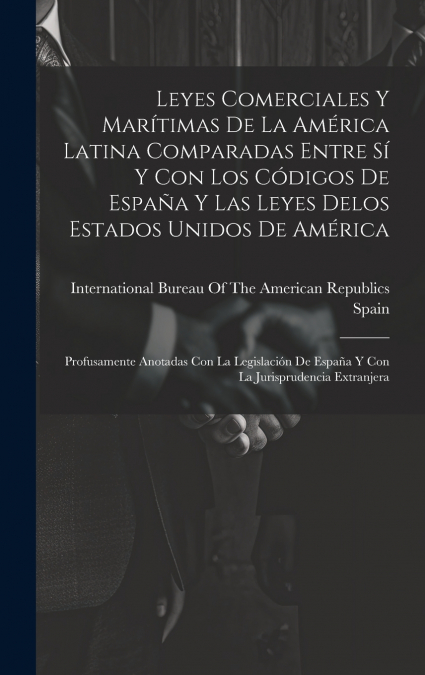 Leyes Comerciales Y Marítimas De La América Latina Comparadas Entre Sí Y Con Los Códigos De España Y Las Leyes Delos Estados Unidos De América