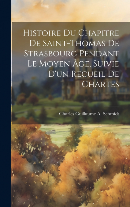 Histoire Du Chapitre De Saint-Thomas De Strasbourg Pendant Le Moyen Âge, Suivie D’un Recueil De Chartes