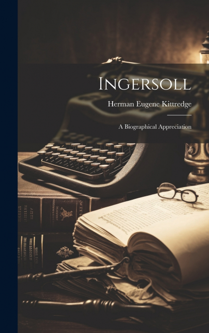Ingersoll ; a Biographical Appreciation