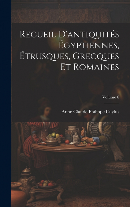Recueil D’antiquités Égyptiennes, Étrusques, Grecques Et Romaines; Volume 6