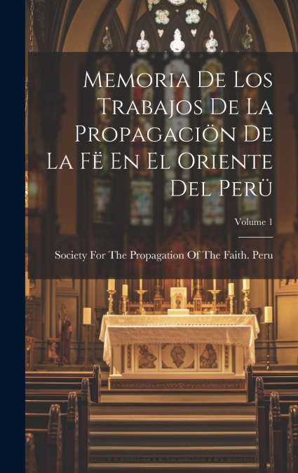 Memoria De Los Trabajos De La Propagaciön De La Fë En El Oriente Del Perü; Volume 1