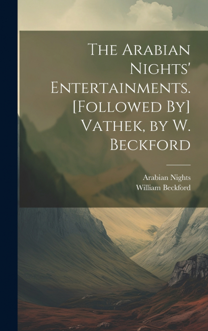 The Arabian Nights’ Entertainments. [Followed By] Vathek, by W. Beckford