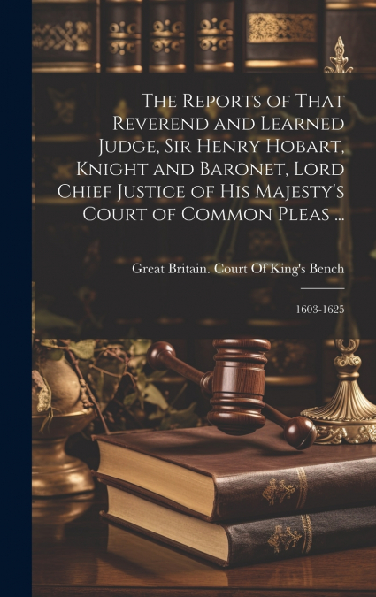 The Reports of That Reverend and Learned Judge, Sir Henry Hobart, Knight and Baronet, Lord Chief Justice of His Majesty’s Court of Common Pleas ...