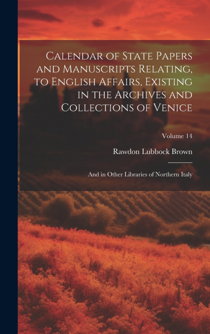 Calendar of State Papers and Manuscripts Relating, to English Affairs, Existing in the Archives and Collections of Venice