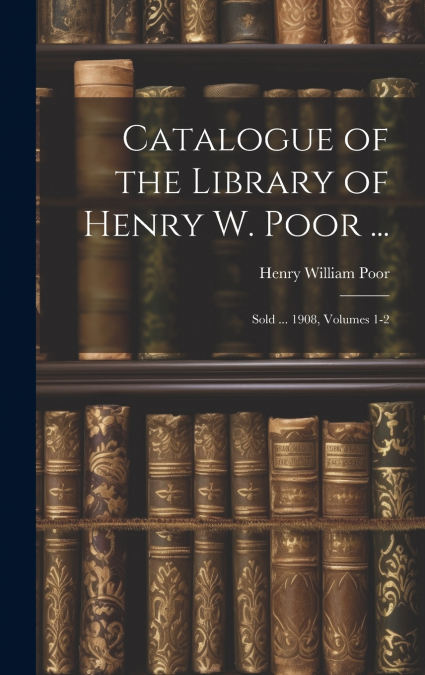 Catalogue of the Library of Henry W. Poor ...