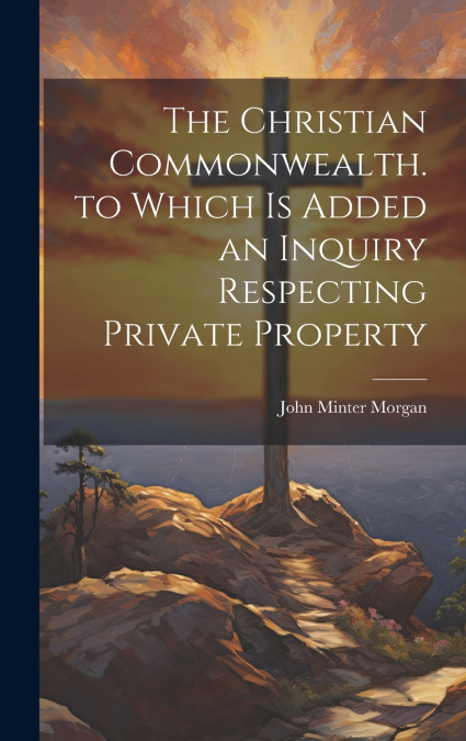 The Christian Commonwealth. to Which Is Added an Inquiry Respecting Private Property