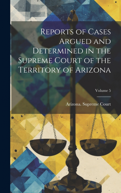 Reports of Cases Argued and Determined in the Supreme Court of the Territory of Arizona; Volume 5