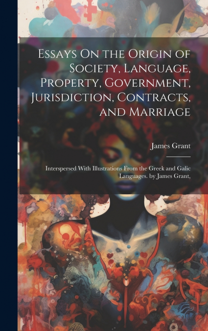 Essays On the Origin of Society, Language, Property, Government, Jurisdiction, Contracts, and Marriage