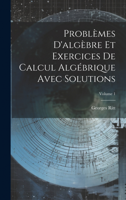 Problèmes D’algèbre Et Exercices De Calcul Algébrique Avec Solutions; Volume 1
